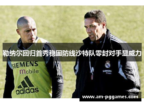 勒纳尔回归首秀稳固防线沙特队零封对手显威力 勒纳尔回归首秀稳固防线沙特队零封对手显威力