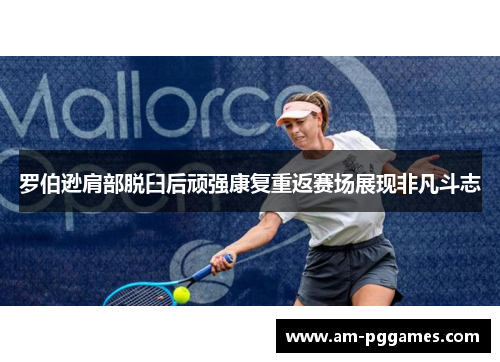 罗伯逊肩部脱臼后顽强康复重返赛场展现非凡斗志 罗伯逊肩部脱臼后顽强康复重返赛场展现非凡斗志