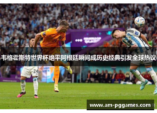 韦格霍斯特世界杯绝平阿根廷瞬间成历史经典引发全球热议 韦格霍斯特世界杯绝平阿根廷瞬间成历史经典引发全球热议