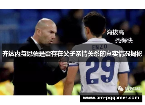 齐达内与恩佐是否存在父子亲情关系的真实情况揭秘 齐达内与恩佐是否存在父子亲情关系的真实情况揭秘