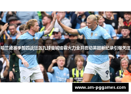 哈兰德赛季前四战狂轰九球曼城锋霸火力全开震动英超新纪录引爆关注 哈兰德赛季前四战狂轰九球曼城锋霸火力全开震动英超新纪录引爆关注