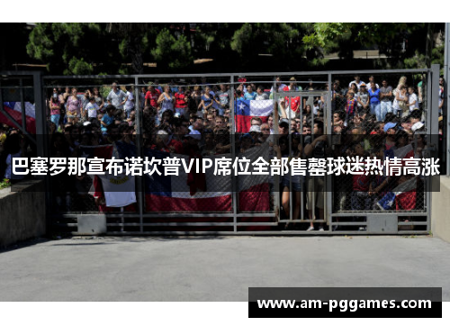 巴塞罗那宣布诺坎普VIP席位全部售罄球迷热情高涨 巴塞罗那宣布诺坎普VIP席位全部售罄球迷热情高涨