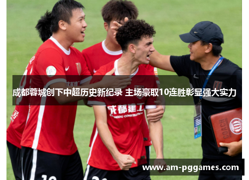 成都蓉城创下中超历史新纪录 主场豪取10连胜彰显强大实力 成都蓉城创下中超历史新纪录 主场豪取10连胜彰显强大实力