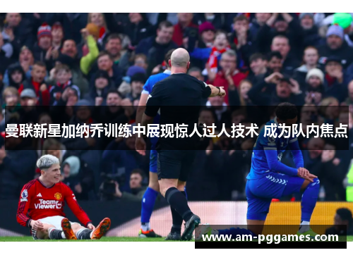 曼联新星加纳乔训练中展现惊人过人技术 成为队内焦点 曼联新星加纳乔训练中展现惊人过人技术 成为队内焦点