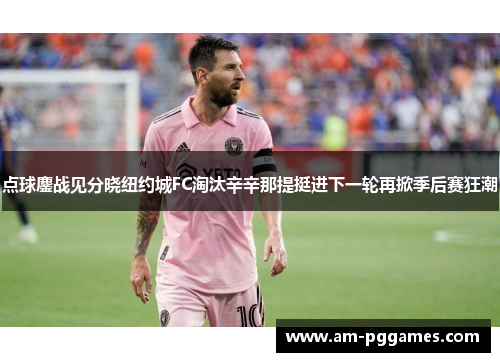 点球鏖战见分晓纽约城FC淘汰辛辛那提挺进下一轮再掀季后赛狂潮 点球鏖战见分晓纽约城FC淘汰辛辛那提挺进下一轮再掀季后赛狂潮
